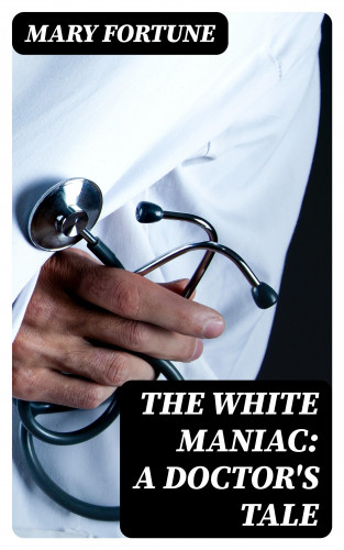 Mary Fortune: The White Maniac: A Doctor's Tale