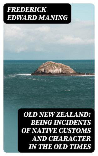 Frederick Edward Maning: Old New Zealand: Being Incidents of Native Customs and Character in the Old Times