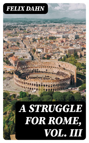 Felix Dahn: A Struggle for Rome, Vol. III