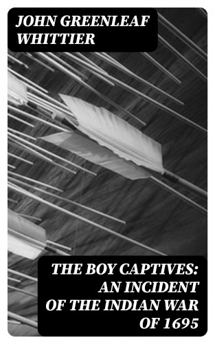 John Greenleaf Whittier: The Boy Captives: An Incident of the Indian War of 1695