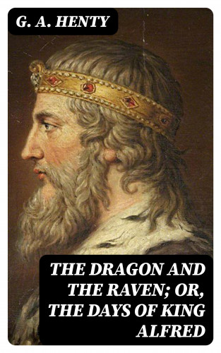G. A. Henty: The Dragon and the Raven; Or, The Days of King Alfred
