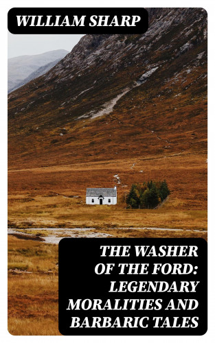 William Sharp: The Washer of the Ford: Legendary moralities and barbaric tales