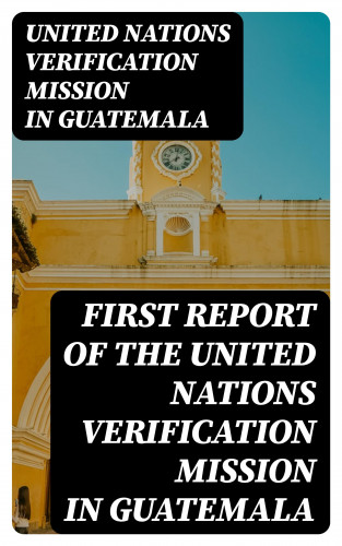 United Nations Verification Mission in Guatemala: First report of the United Nations Verification Mission in Guatemala
