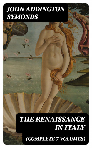 John Addington Symonds: The Renaissance in Italy (Complete 7 Volumes)