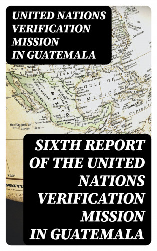 United Nations Verification Mission in Guatemala: Sixth report of the United Nations Verification Mission in Guatemala
