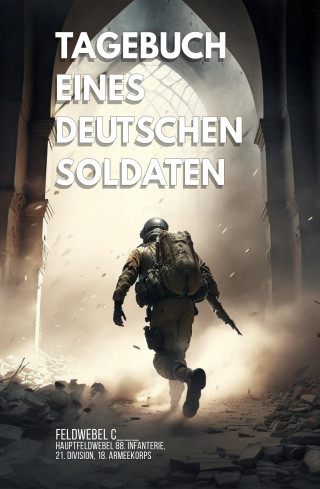 Feldwebel C___: Tagebuch eines deutschen Soldaten