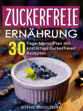 Sophie Engelsberg: Zuckerfreie Ernährung - 30 Tage Menüplan mit köstlichen Rezepten