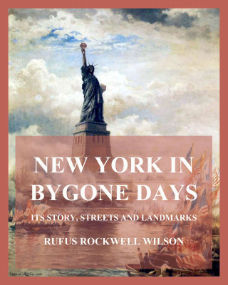 Rufus Rockwell Wilson: New York In Bygone Days - Its Story, Streets And Landmarks