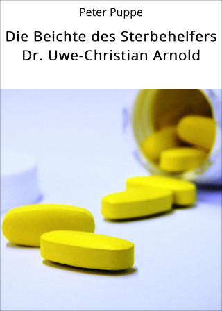 Peter Puppe: Die Beichte des Sterbehelfers Dr. Uwe-Christian Arnold
