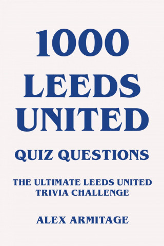 Alex Armitage: 1000 Leeds United Quiz Questions - The Ultimate Leeds United Trivia Challenge