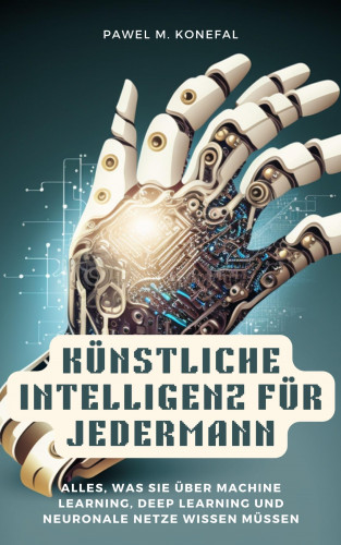 Pawel Marian Konefal: Künstliche Intelligenz für Jedermann: Alles, was Sie über Machine Learning, Deep Learning, neuronale Netze wissen müssen