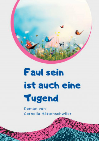 Cornelia Hättenschwiler: Faul sein ist auch eine Tugend / Ein Gesellschaftsroman mit vielen Selbst-Entrümpelungs-Ideen