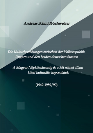 Andreas Schmidt-Schweizer: Die Kulturbeziehungen zwischen der Volksrepublik Ungarn und den beiden deutschen Staaten A Magyar Népköztársaság és a két német állam közti kulturális kapcsolatok (1949-1989/90)