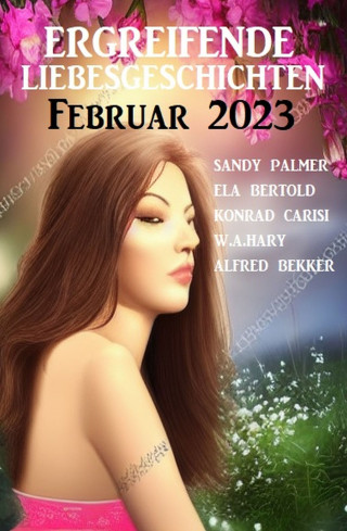 Ela Bertold, Sandy Palmer, Konrad Carisi, Alfred Bekker, W. A. Hary: Ergreifende Liebesgeschichten Februar 2023