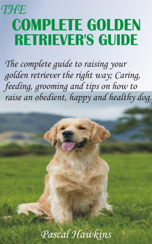 Pascal Hawkins: The Complete Golden Retriever's Guide