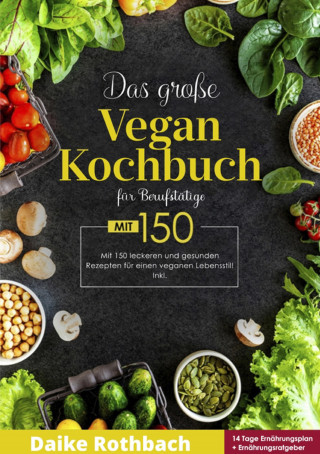 Daike Rothbach: Das große Vegan Kochbuch! Mit Ernährungsratgeber, Nährwertangaben und 14 Tage Ernährungsplan! 1. Auflage