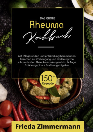 Frieda Zimmermann: Das große Rheuma Kochbuch! Inklusive Ernährungsratgeber, Nährwerteangaben und 14 Tage Ernährungsplan! 1. Auflage