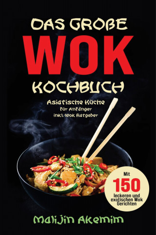 Malijin Akemim: Das große WOK Kochbuch - Asiatische Küche für Anfänger