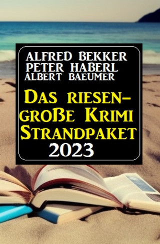 Alfred Bekker, Peter Haberl, Albert Baeumer: Das Riesen Krimi Strandpaket 2023