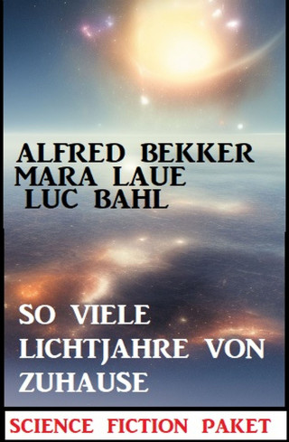 Alfred Bekker, Luc Bahl, Mara Laue: So viele Lichtjahre von Zuhause: Science Fiction Paket
