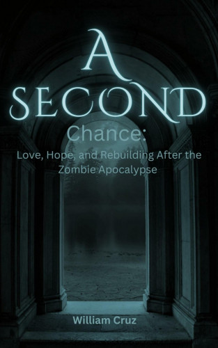 William Cruz: A Second Chance: Love, Hope, and Rebuilding After the Zombie Apocalypse