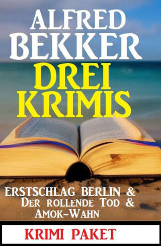 Alfred Bekker: Drei Krimis: Erstschlag Berlin & Der Rollende Tod & Amok-Wahn