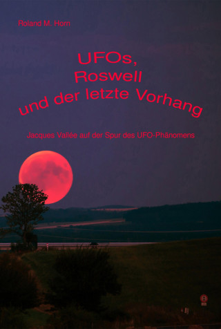 Roland M. Horn: UFOs, Roswell und der letzte Vorhang: Jacques Vallée auf der Spur des UFO-Phänomens