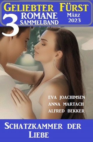 Alfred Bekker, Eva Joachimsen, Anna Martach: Schatzkammer der Liebe: Geliebter Fürst Sammelband 3 Romane März 2023