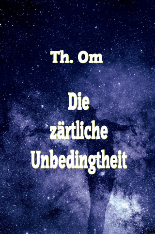 Th. Om: Die zärtliche Unbedingtheit