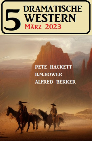 Alfred Bekker, Pete Hackett, B. M. Bower: 5 Dramatische Western März 2023