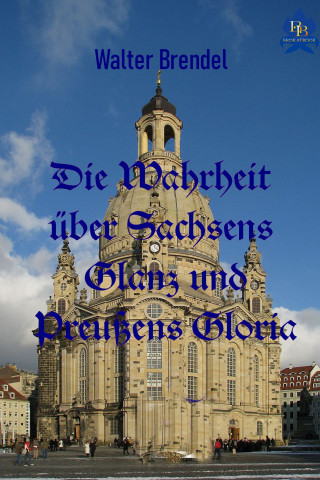 Walter Brendel: Die Wahrheit über Sachsens Glanz und Preußen Gloria