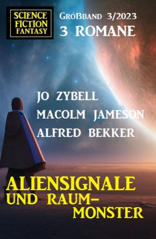 Alfred Bekker, Malcolm Jameson, Jo Zybell: Aliensignale und Raum-Monster: Science Fiction Fantasy Großband 3 Romane 3/2023