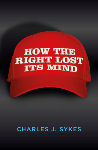 Charles J. Sykes: How The Right Lost Its Mind