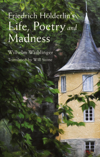 Wilhelm Waiblinger: Friedrich Hölderlin's Life, Poetry and Madness