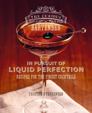 Tristan Stephenson: The Curious Bartender: In Pursuit of Liquid Perfection