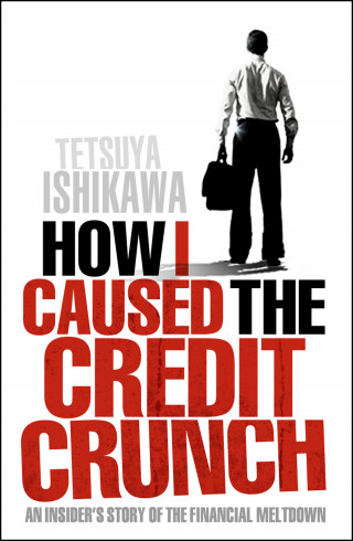 Tetsuya Ishikawa: How I Caused the Credit Crunch