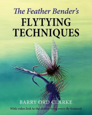 Barry Ord Clarke: The Feather Bender's Flytying Techniques