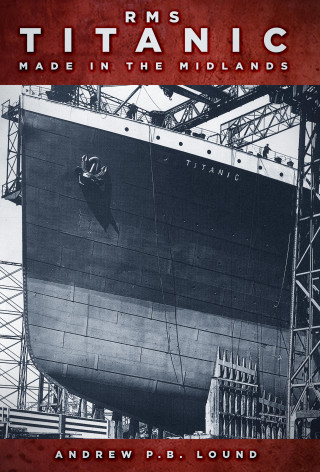 Andrew P.B. Lound: RMS Titanic: Made in the Midlands
