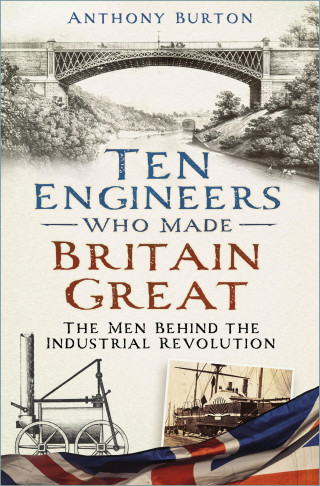 Anthony Burton: Ten Engineers Who Made Britain Great
