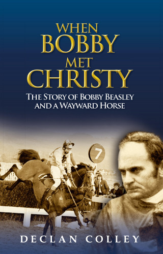 Declan Colley: When Bobby Met Christy: The Story of Bobby Beasley and a Wayward Horse