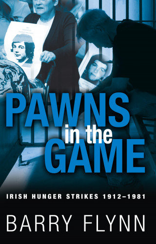 Barry Flynn: Pawns in the Game: Irish Hunger Strikes 1912–1981
