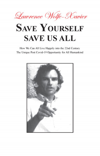 Lawrence Wolfe-Xavier: Save Yourself Save Us All,: How We can All Live Happily into the 22nd Century: The Unique Post Covid-19 Opportunity for All Humankind