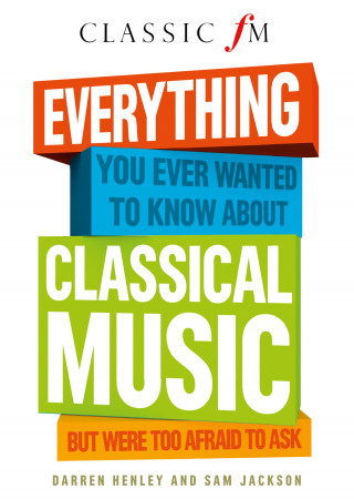 Darren Henley: Everything You Ever Wanted to Know About Classical Music: ...But Were Too Afraid to Ask