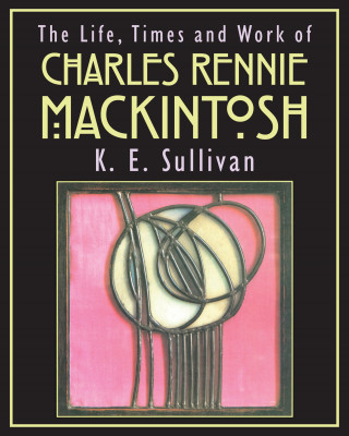 K E Sullivan: The Life, Times and Work of Charles Rennie Mackintosh