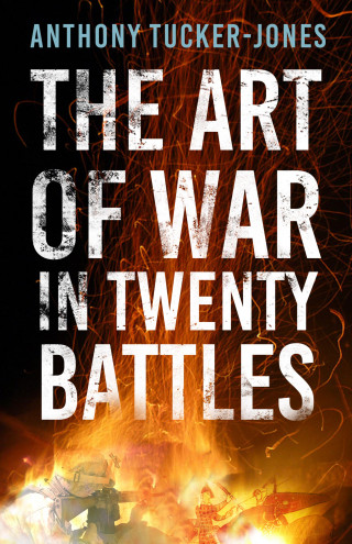 Anthony Tucker-Jones: The Art of War in Twenty Battles