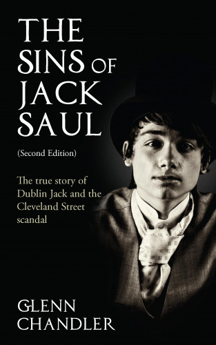 Glenn Chandler: The Sins of Jack Saul (Second Edition): The True Story of Dublin Jack and The Cleveland Street Scandal