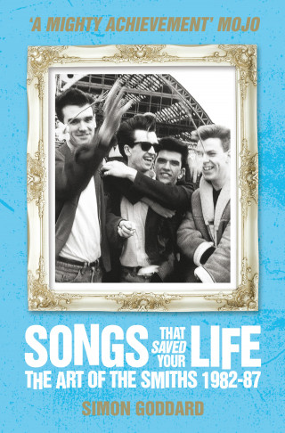 Simon Goddard: Songs That Saved Your Life - The Art of The Smiths 1982-87 (revised edition)
