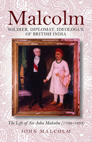 John Malcolm: Malcolm – Soldier, Diplomat, Ideologue of British India