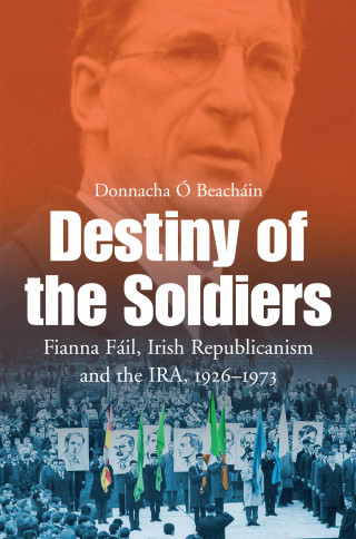 Donnacha Ó Beacháin: Destiny of the Soldiers – Fianna Fáil, Irish Republicanism and the IRA, 1926–1973
