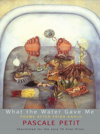 Pascale Petit: What the Water Gave Me: Poems After Frida Kahlo